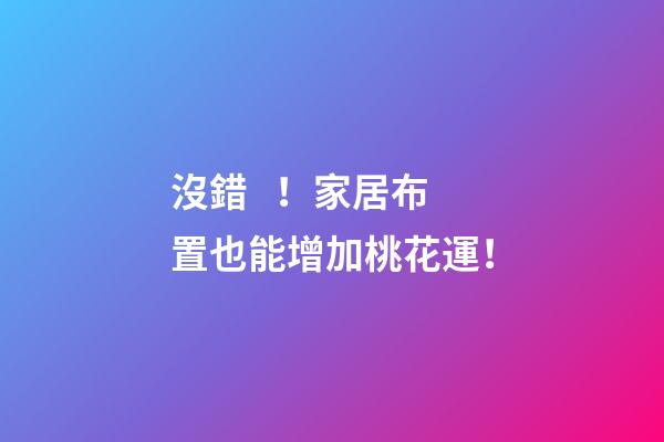 沒錯！家居布置也能增加桃花運！